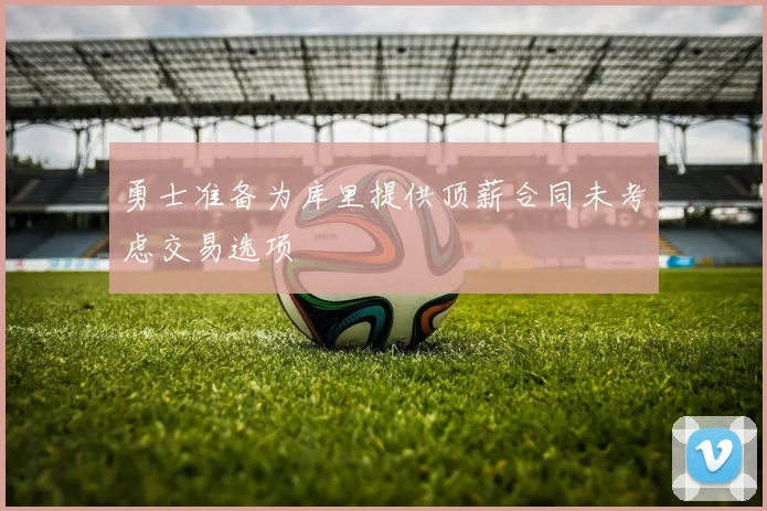 勇士准备为库里提供顶薪合同未考虑交易选项