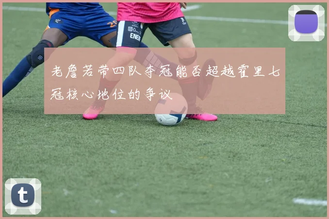 老詹若带四队夺冠能否超越霍里七冠核心地位的争议
