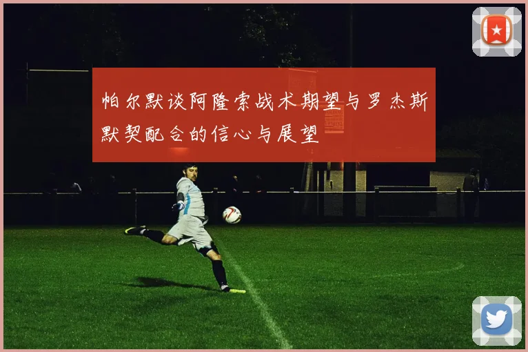 帕尔默谈阿隆索战术期望与罗杰斯默契配合的信心与展望