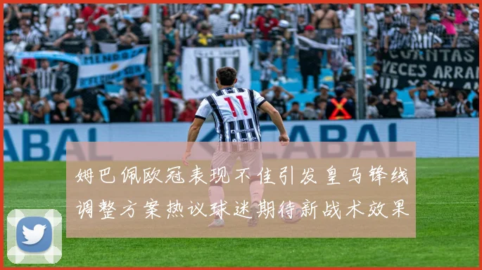 姆巴佩欧冠表现不佳引发皇马锋线调整方案热议球迷期待新战术效果
