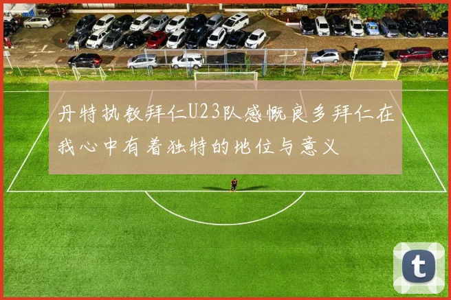 丹特执教拜仁U23队感慨良多拜仁在我心中有着独特的地位与意义