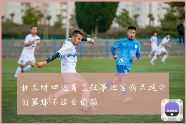 杜兰特回忆青涩往事坦言我只适合打篮球不适合偷窃