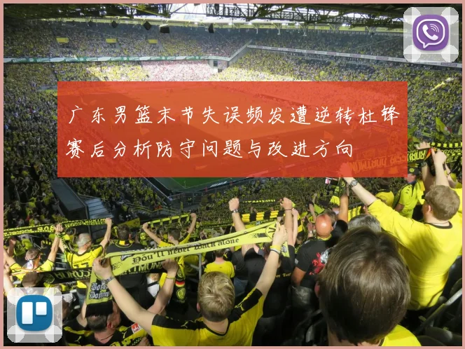 广东男篮末节失误频发遭逆转杜锋赛后分析防守问题与改进方向