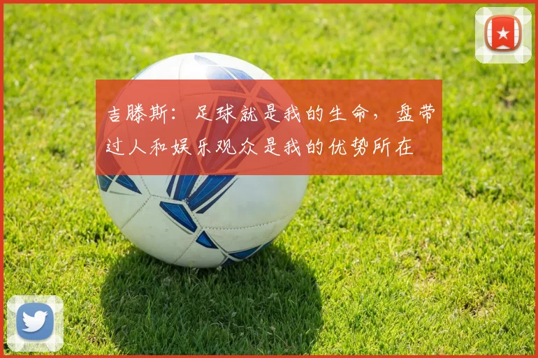 吉滕斯：足球就是我的生命，盘带过人和娱乐观众是我的优势所在