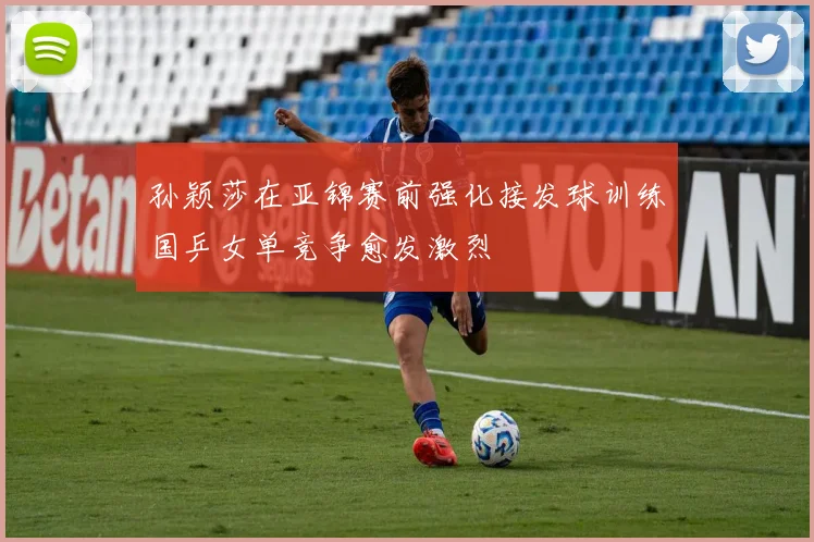 孙颖莎在亚锦赛前强化接发球训练国乒女单竞争愈发激烈