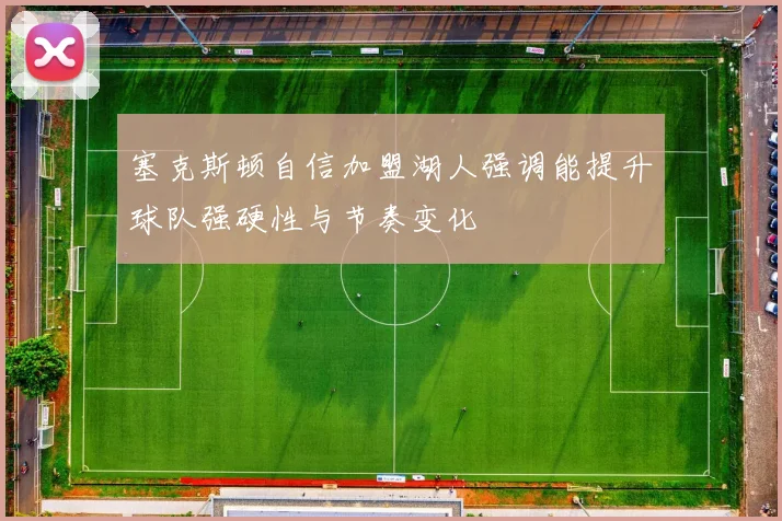 塞克斯顿自信加盟湖人强调能提升球队强硬性与节奏变化